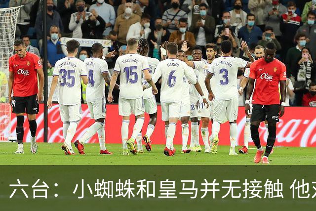 六台：小蜘蛛和皇马并无接触 他对马竞炮轰感到非常失望和生气